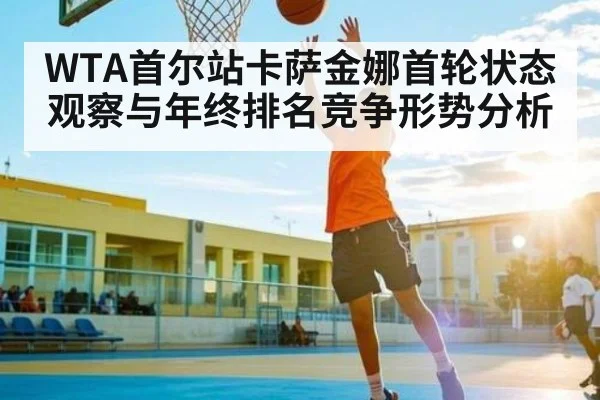 WTA首尔站卡萨金娜首轮状态观察与年终排名竞争形势分析