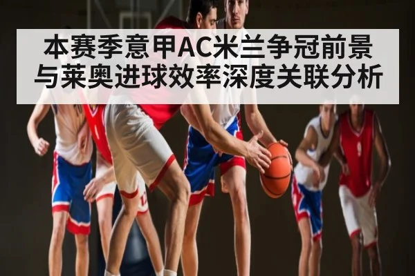 本赛季意甲AC米兰争冠前景与莱奥进球效率深度关联分析