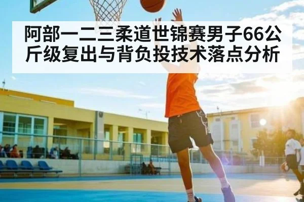 阿部一二三柔道世锦赛男子66公斤级复出与背负投技术落点分析